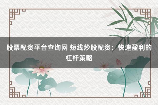 股票配资平台查询网 短线炒股配资：快速盈利的杠杆策略