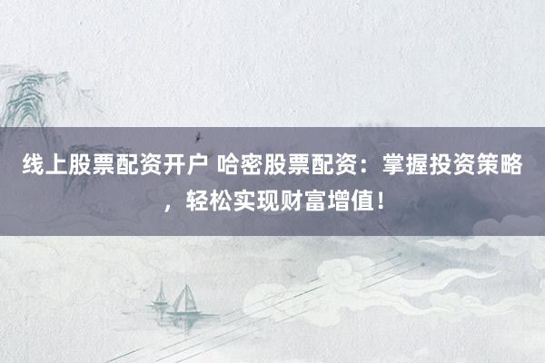 线上股票配资开户 哈密股票配资：掌握投资策略，轻松实现财富增值！