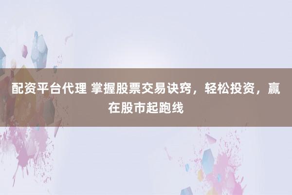 配资平台代理 掌握股票交易诀窍，轻松投资，赢在股市起跑线