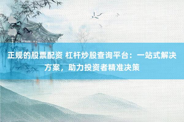正规的股票配资 杠杆炒股查询平台：一站式解决方案，助力投资者精准决策