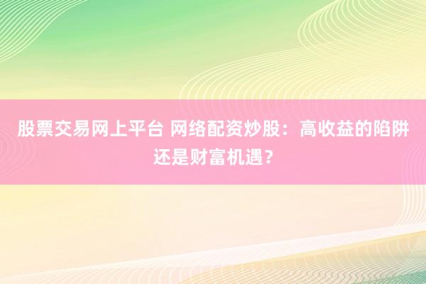 股票交易网上平台 网络配资炒股：高收益的陷阱还是财富机遇？