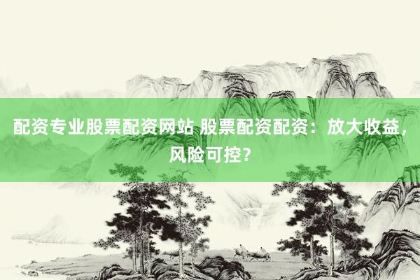 配资专业股票配资网站 股票配资配资：放大收益，风险可控？