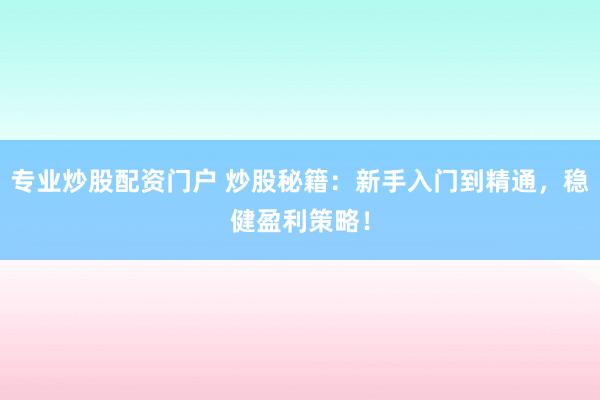 专业炒股配资门户 炒股秘籍：新手入门到精通，稳健盈利策略！