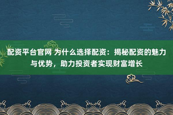 配资平台官网 为什么选择配资：揭秘配资的魅力与优势，助力投资者实现财富增长