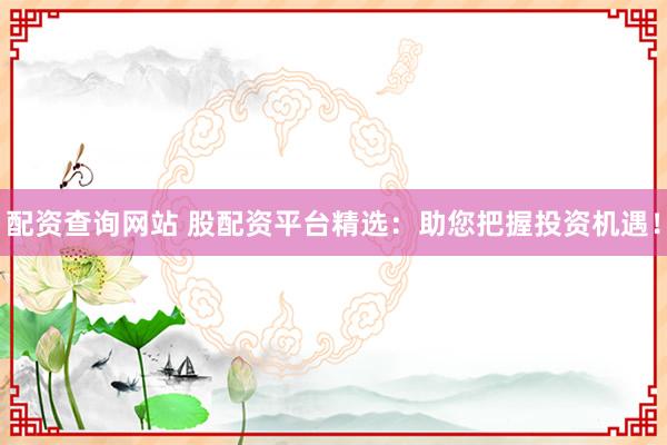 配资查询网站 股配资平台精选：助您把握投资机遇！