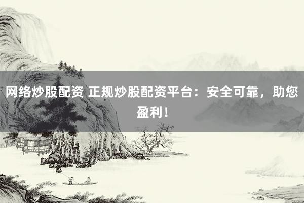 网络炒股配资 正规炒股配资平台：安全可靠，助您盈利！