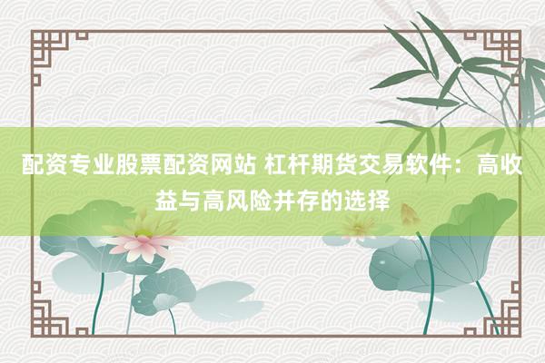 配资专业股票配资网站 杠杆期货交易软件：高收益与高风险并存的选择