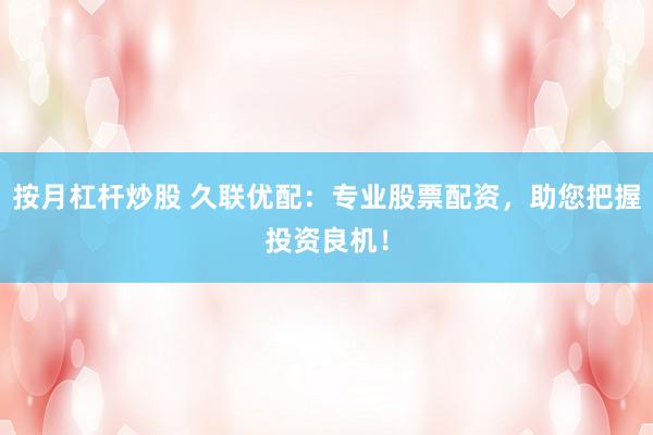 按月杠杆炒股 久联优配：专业股票配资，助您把握投资良机！