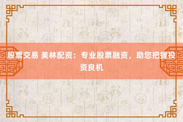 股票交易 美林配资：专业股票融资，助您把握投资良机