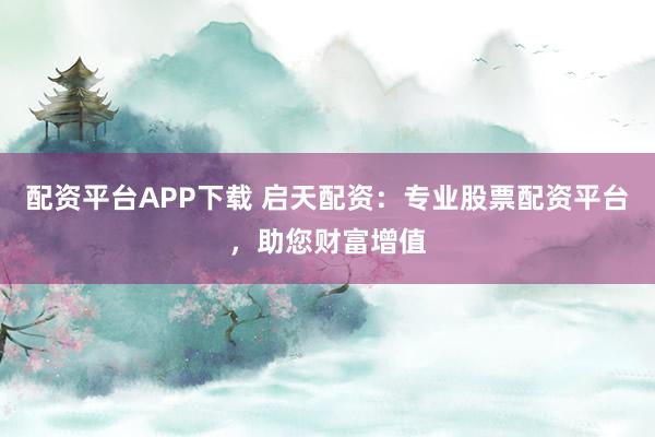 配资平台APP下载 启天配资：专业股票配资平台，助您财富增值