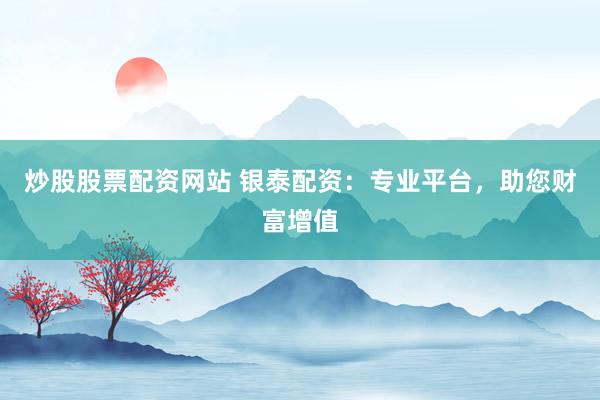 炒股股票配资网站 银泰配资：专业平台，助您财富增值