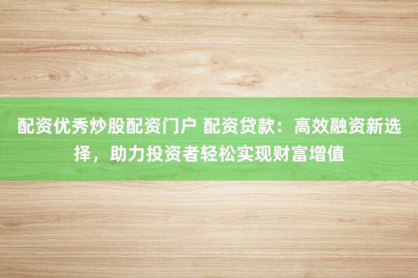 配资优秀炒股配资门户 配资贷款：高效融资新选择，助力投资者轻松实现财富增值