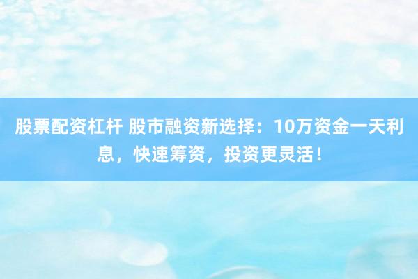 股票配资杠杆 股市融资新选择：10万资金一天利息，快速筹资，投资更灵活！