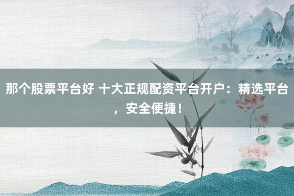 那个股票平台好 十大正规配资平台开户：精选平台，安全便捷！