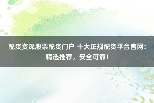 配资资深股票配资门户 十大正规配资平台官网：精选推荐，安全可靠！