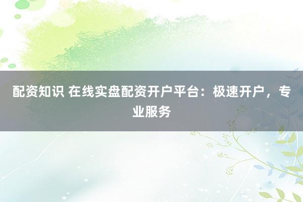 配资知识 在线实盘配资开户平台：极速开户，专业服务