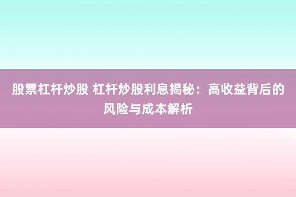 股票杠杆炒股 杠杆炒股利息揭秘：高收益背后的风险与成本解析