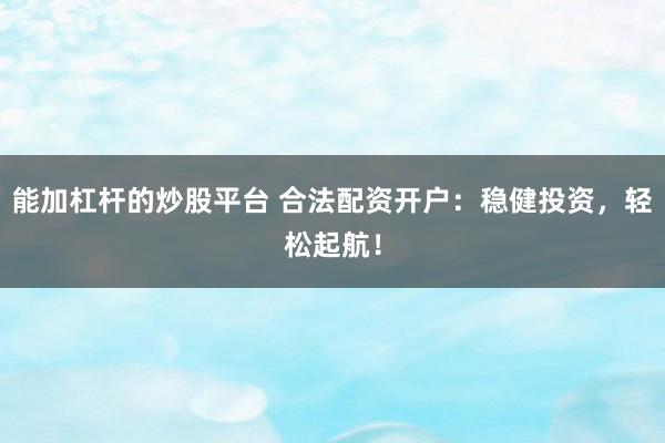 能加杠杆的炒股平台 合法配资开户：稳健投资，轻松起航！