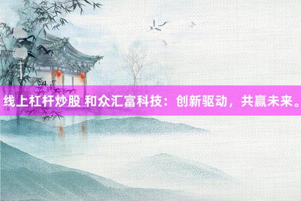线上杠杆炒股 和众汇富科技：创新驱动，共赢未来。