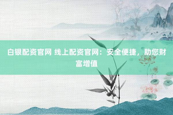 白银配资官网 线上配资官网：安全便捷，助您财富增值