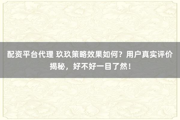 配资平台代理 玖玖策略效果如何？用户真实评价揭秘，好不好一目了然！