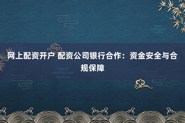 网上配资开户 配资公司银行合作：资金安全与合规保障