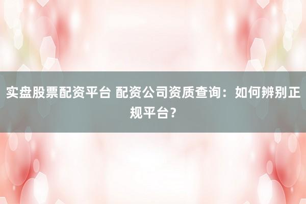 实盘股票配资平台 配资公司资质查询：如何辨别正规平台？