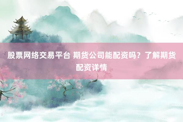 股票网络交易平台 期货公司能配资吗？了解期货配资详情