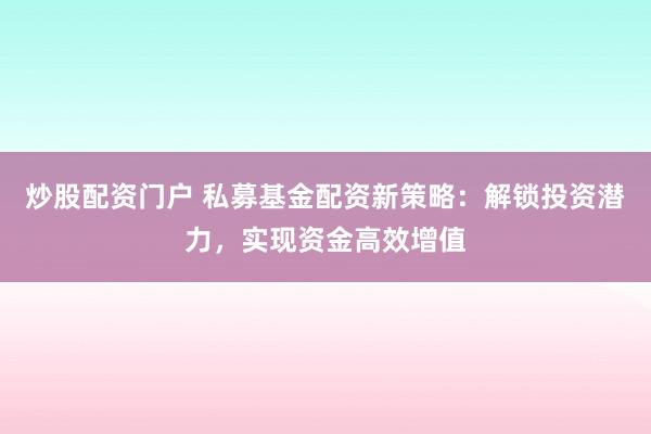 炒股配资门户 私募基金配资新策略：解锁投资潜力，实现资金高效增值