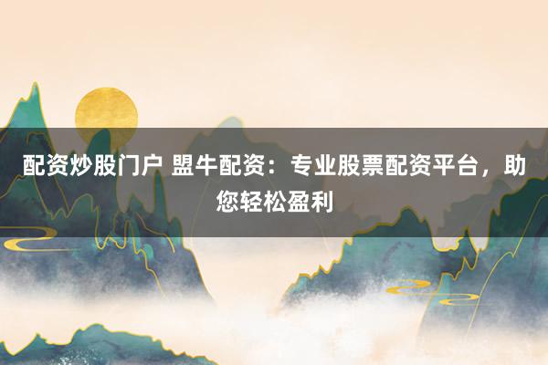 配资炒股门户 盟牛配资：专业股票配资平台，助您轻松盈利
