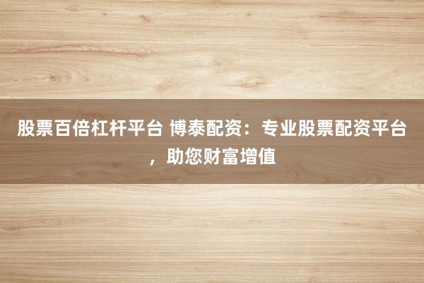 股票百倍杠杆平台 博泰配资：专业股票配资平台，助您财富增值