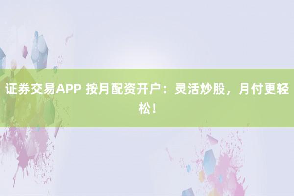 证券交易APP 按月配资开户：灵活炒股，月付更轻松！