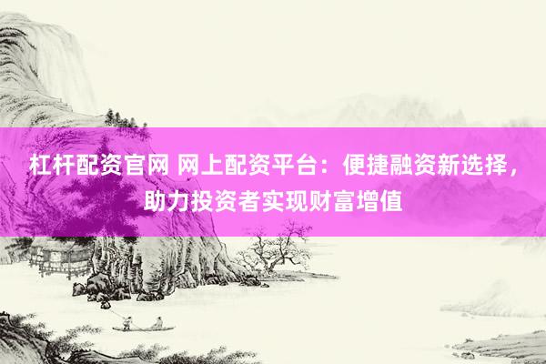 杠杆配资官网 网上配资平台：便捷融资新选择，助力投资者实现财富增值