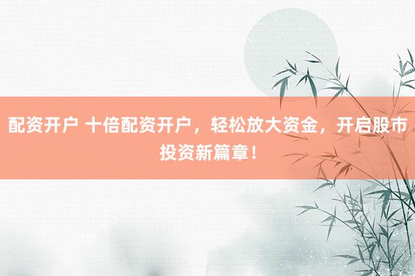 配资开户 十倍配资开户，轻松放大资金，开启股市投资新篇章！