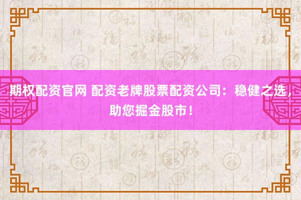 期权配资官网 配资老牌股票配资公司：稳健之选，助您掘金股市！