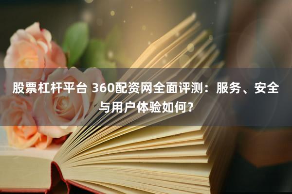 股票杠杆平台 360配资网全面评测：服务、安全与用户体验如何？
