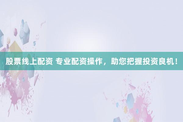 股票线上配资 专业配资操作，助您把握投资良机！