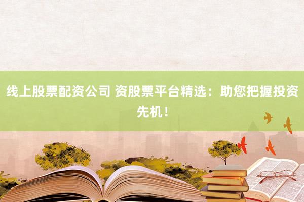 线上股票配资公司 资股票平台精选：助您把握投资先机！
