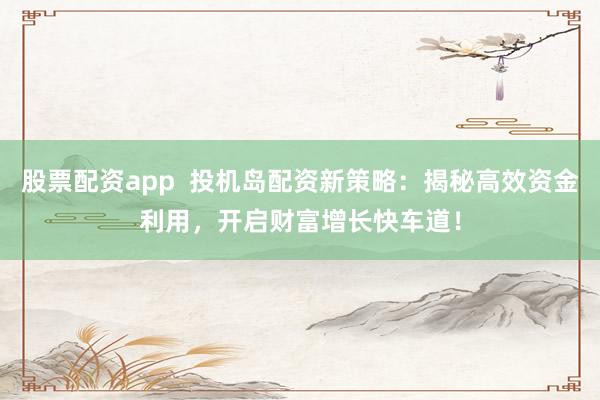 股票配资app  投机岛配资新策略：揭秘高效资金利用，开启财富增长快车道！