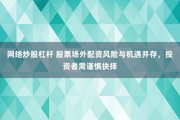 网络炒股杠杆 股票场外配资风险与机遇并存，投资者需谨慎抉择