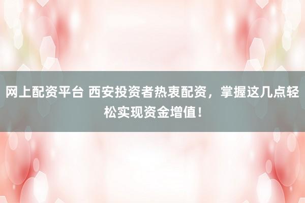 网上配资平台 西安投资者热衷配资，掌握这几点轻松实现资金增值！