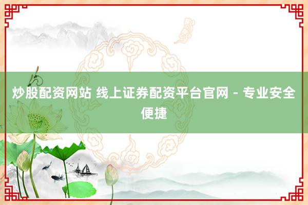 炒股配资网站 线上证券配资平台官网 - 专业安全便捷