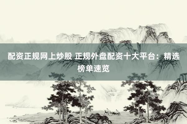 配资正规网上炒股 正规外盘配资十大平台：精选榜单速览