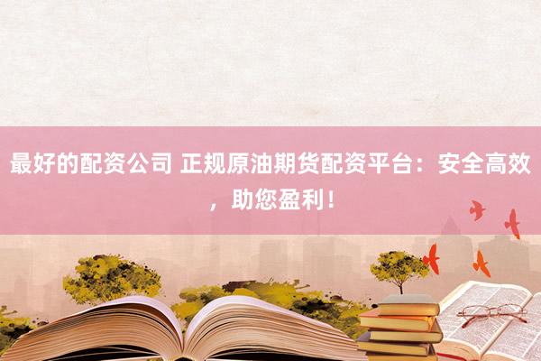 最好的配资公司 正规原油期货配资平台：安全高效，助您盈利！