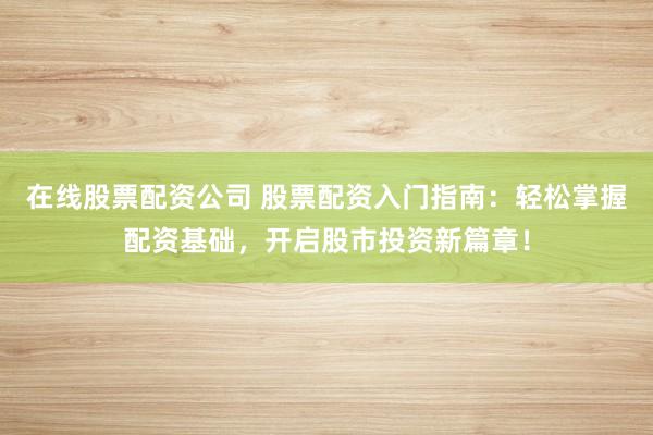 在线股票配资公司 股票配资入门指南：轻松掌握配资基础，开启股市投资新篇章！