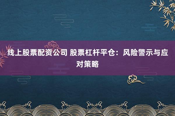 线上股票配资公司 股票杠杆平仓：风险警示与应对策略