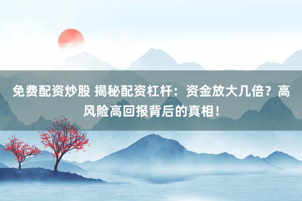 免费配资炒股 揭秘配资杠杆：资金放大几倍？高风险高回报背后的真相！