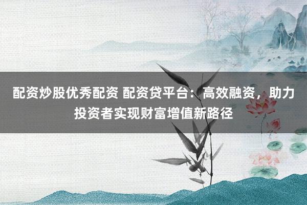 配资炒股优秀配资 配资贷平台：高效融资，助力投资者实现财富增值新路径