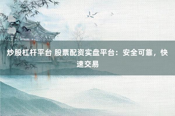 炒股杠杆平台 股票配资实盘平台：安全可靠，快速交易