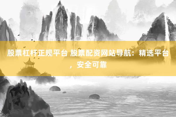 股票杠杆正规平台 股票配资网站导航：精选平台，安全可靠